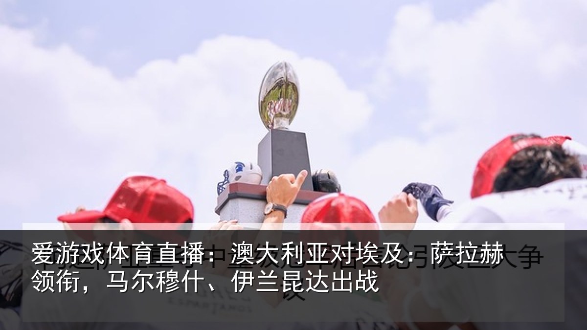 爱游戏体育直播:澳大利亚对埃及:萨拉赫领衔,马尔穆什、伊兰昆达出战