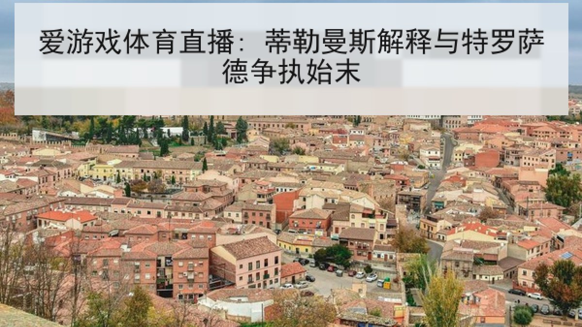 爱游戏体育直播: 蒂勒曼斯解释与特罗萨德争执始末
