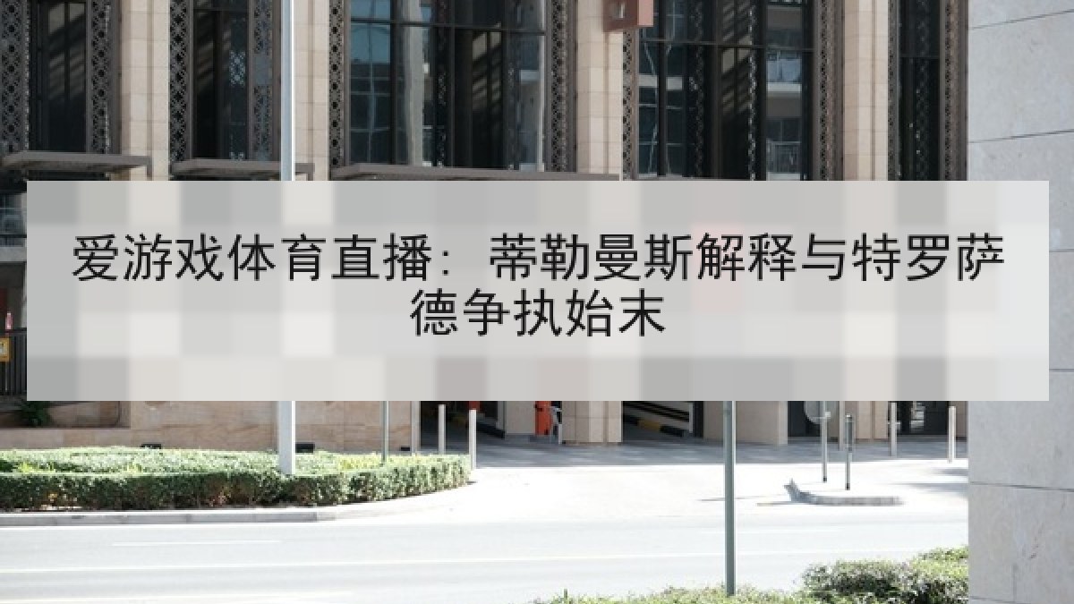 爱游戏体育直播: 蒂勒曼斯解释与特罗萨德争执始末