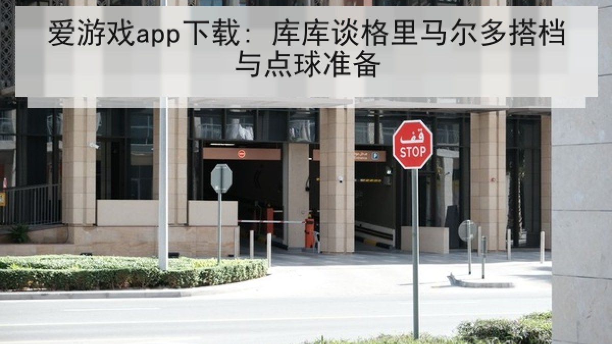 爱游戏app下载: 库库谈格里马尔多搭档与点球准备