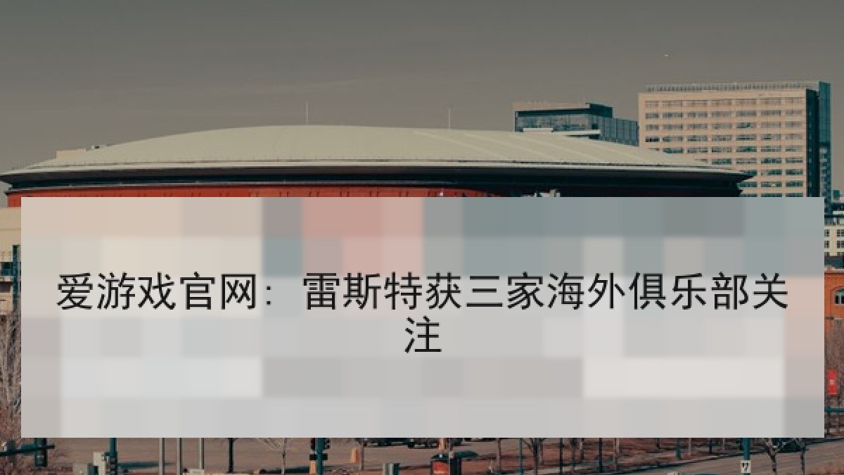 爱游戏官网: 雷斯特获三家海外俱乐部关注