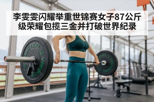 李雯雯闪耀举重世锦赛女子87公斤级荣耀包揽三金并打破世界纪录