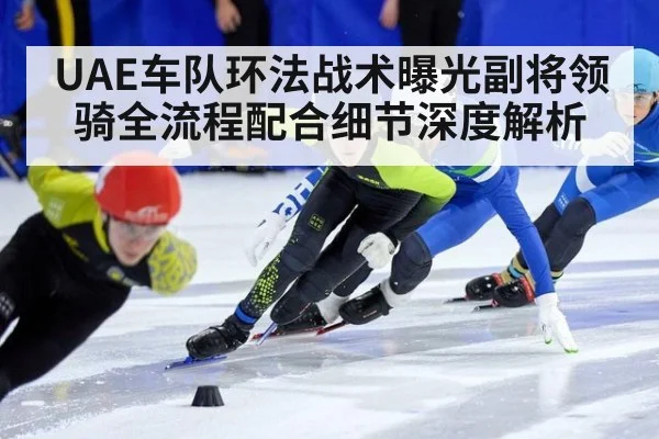 UAE车队环法战术曝光副将领骑全流程配合细节深度解析