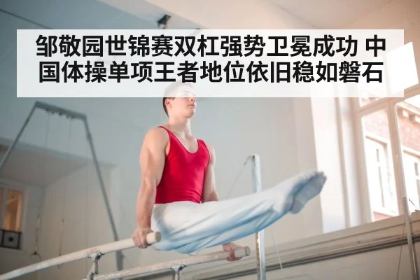 邹敬园世锦赛双杠强势卫冕成功 中国体操单项王者地位依旧稳如磐石