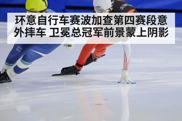 环意自行车赛波加查第四赛段意外摔车 卫冕总冠军前景蒙上阴影