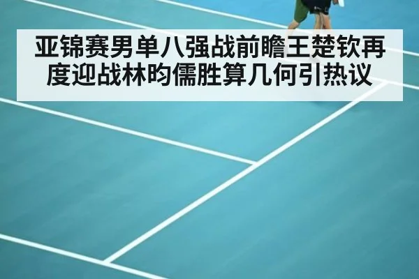 亚锦赛男单八强战前瞻王楚钦再度迎战林昀儒胜算几何引热议
