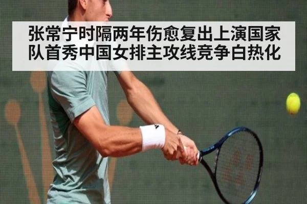 张常宁时隔两年伤愈复出上演国家队首秀中国女排主攻线竞争白热化